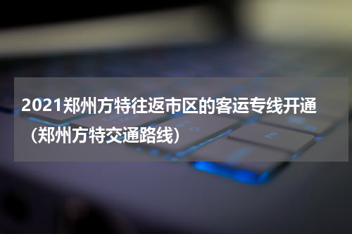 2021郑州方特往返市区的客运专线开通（郑州方特交通路线）