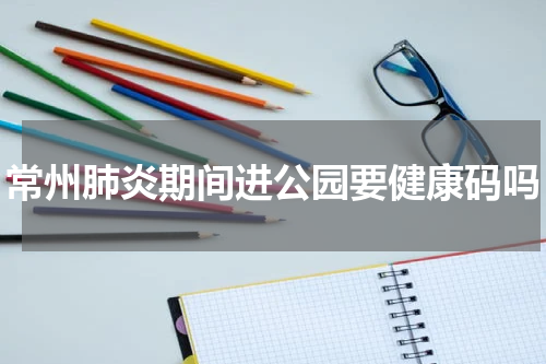 常州肺炎期间进公园要健康码吗