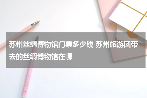 苏州丝绸博物馆门票多少钱 苏州旅游团带去的丝绸博物馆在哪