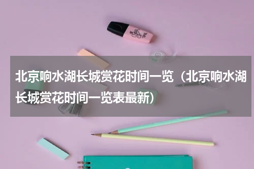北京响水湖长城赏花时间一览（北京响水湖长城赏花时间一览表最新）