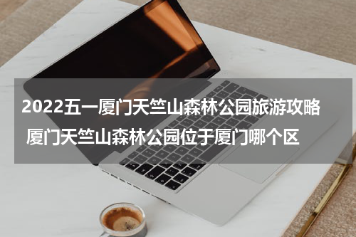 2022五一厦门天竺山森林公园旅游攻略 厦门天竺山森林公园位于厦门哪个区