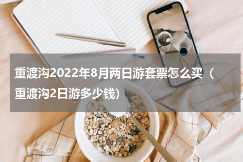 重渡沟2022年8月两日游套票怎么买（重渡沟2日游多少钱）