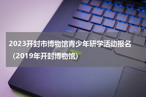 2023开封市博物馆青少年研学活动报名（2019年开封博物馆）
