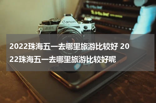 2022珠海五一去哪里旅游比较好 2022珠海五一去哪里旅游比较好呢