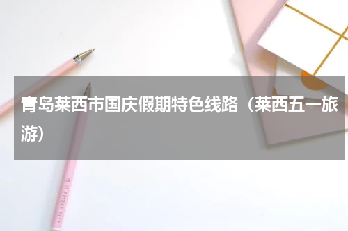 青岛莱西市国庆假期特色线路（莱西五一旅游）