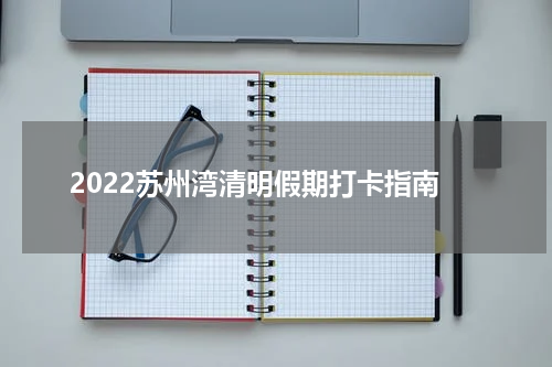 2022苏州湾清明假期打卡指南