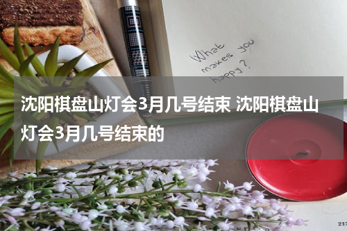 沈阳棋盘山灯会3月几号结束 沈阳棋盘山灯会3月几号结束的