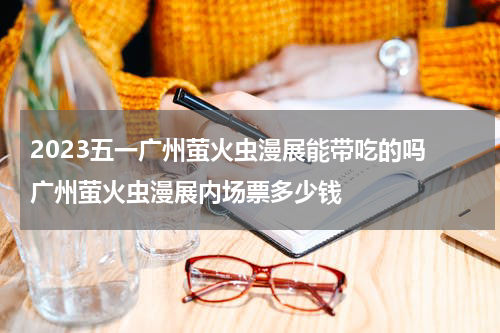 2023五一广州萤火虫漫展能带吃的吗 广州萤火虫漫展内场票多少钱