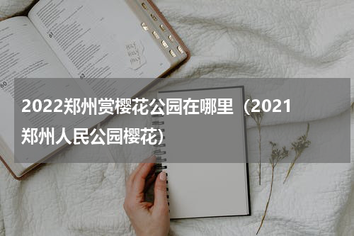 2022郑州赏樱花公园在哪里（2021郑州人民公园樱花）