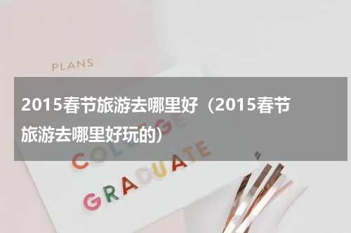 2015春节旅游去哪里好（2015春节旅游去哪里好玩的）