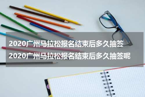 2020广州马拉松报名结束后多久抽签 2020广州马拉松报名结束后多久抽签呢