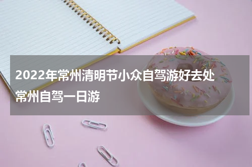 2022年常州清明节小众自驾游好去处 常州自驾一日游