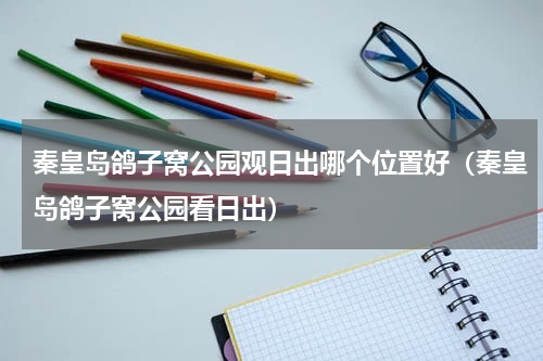 秦皇岛鸽子窝公园观日出哪个位置好（秦皇岛鸽子窝公园看日出）