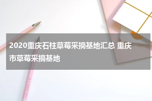 2020重庆石柱草莓采摘基地汇总 重庆市草莓采摘基地