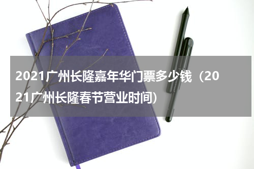 2021广州长隆嘉年华门票多少钱（2021广州长隆春节营业时间）