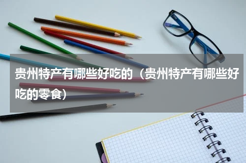 贵州特产有哪些好吃的（贵州特产有哪些好吃的零食）