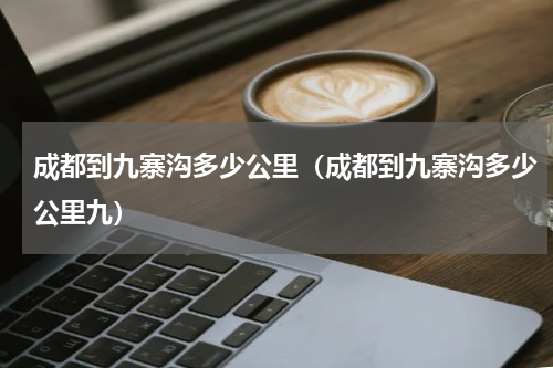 成都到九寨沟多少公里（成都到九寨沟多少公里九）