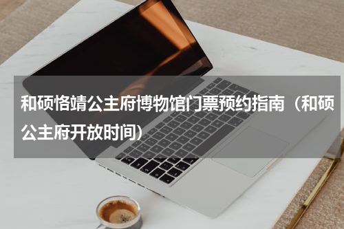 和硕恪靖公主府博物馆门票预约指南（和硕公主府开放时间）