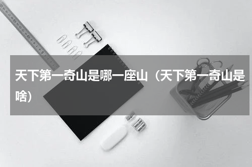天下第一奇山是哪一座山（天下第一奇山是啥）