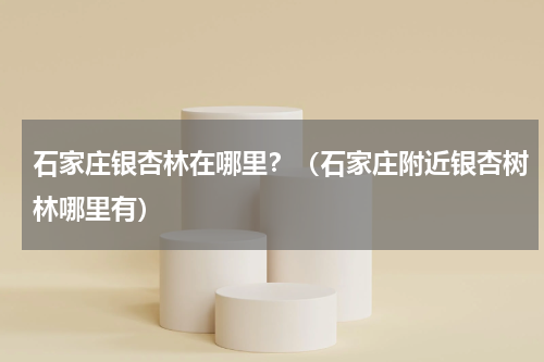 石家庄银杏林在哪里？（石家庄附近银杏树林哪里有）