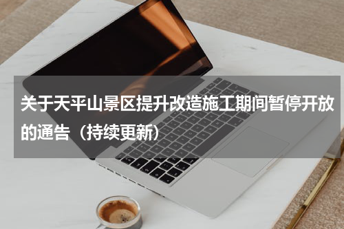 关于天平山景区提升改造施工期间暂停开放的通告（持续更新）