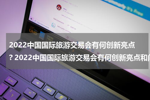 2022中国国际旅游交易会有何创新亮点? 2022中国国际旅游交易会有何创新亮点和问题