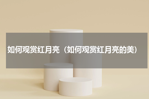 如何观赏红月亮（如何观赏红月亮的美）