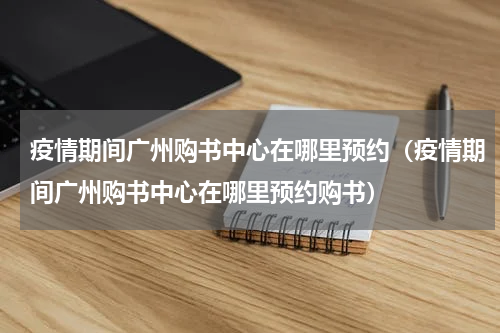 疫情期间广州购书中心在哪里预约（疫情期间广州购书中心在哪里预约购书）