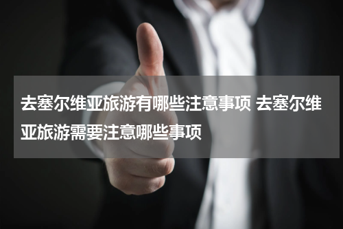 去塞尔维亚旅游有哪些注意事项 去塞尔维亚旅游需要注意哪些事项