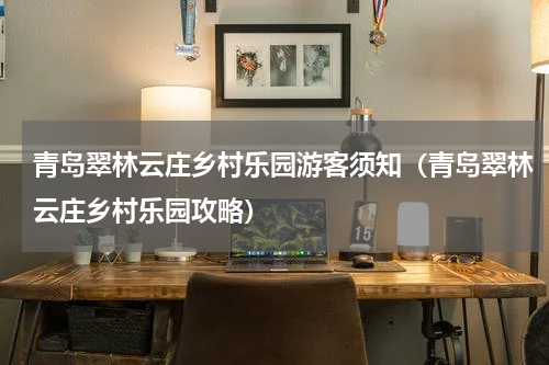 青岛翠林云庄乡村乐园游客须知（青岛翠林云庄乡村乐园攻略）