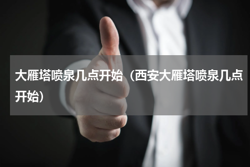 大雁塔喷泉几点开始（西安大雁塔喷泉几点开始）