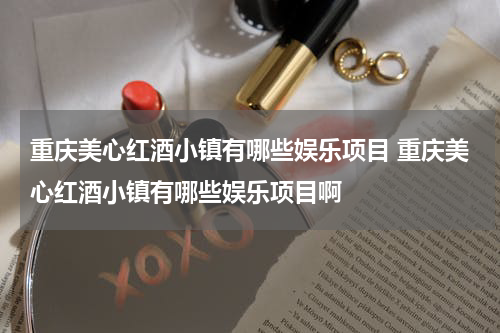 重庆美心红酒小镇有哪些娱乐项目 重庆美心红酒小镇有哪些娱乐项目啊