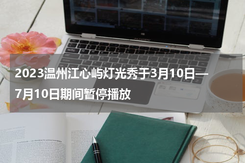 2023温州江心屿灯光秀于3月10日—7月10日期间暂停播放