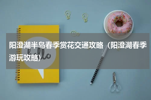 阳澄湖半岛春季赏花交通攻略（阳澄湖春季游玩攻略）