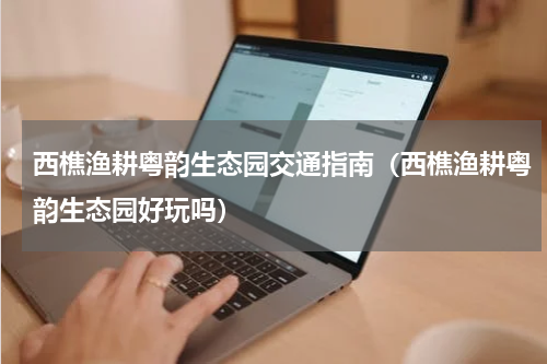 西樵渔耕粤韵生态园交通指南（西樵渔耕粤韵生态园好玩吗）