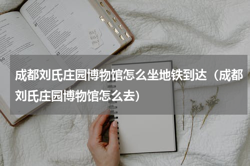 成都刘氏庄园博物馆怎么坐地铁到达（成都刘氏庄园博物馆怎么去）