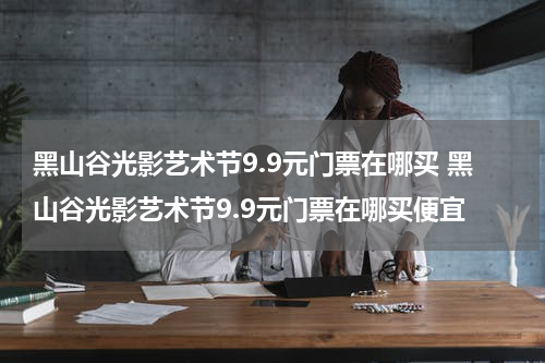 黑山谷光影艺术节9.9元门票在哪买 黑山谷光影艺术节9.9元门票在哪买便宜