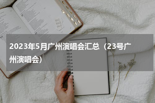 2023年5月广州演唱会汇总（23号广州演唱会）