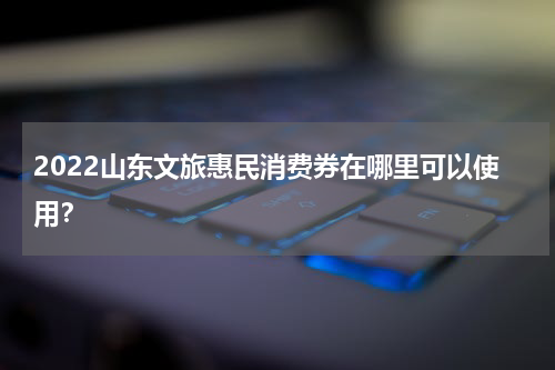 2022山东文旅惠民消费券在哪里可以使用？
