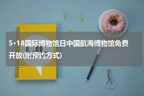 5·18国际博物馆日中国航海博物馆免费开放(附预约方式)
