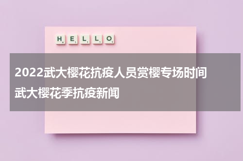 2022武大樱花抗疫人员赏樱专场时间 武大樱花季抗疫新闻