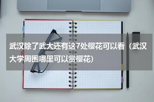 武汉除了武大还有这7处樱花可以看（武汉大学周围哪里可以赏樱花）