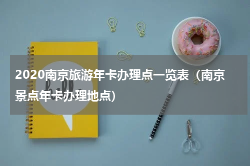 2020南京旅游年卡办理点一览表（南京景点年卡办理地点）