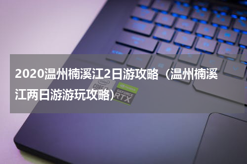 2020温州楠溪江2日游攻略（温州楠溪江两日游游玩攻略）