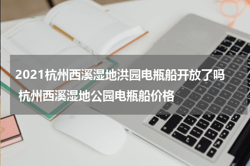 2021杭州西溪湿地洪园电瓶船开放了吗 杭州西溪湿地公园电瓶船价格