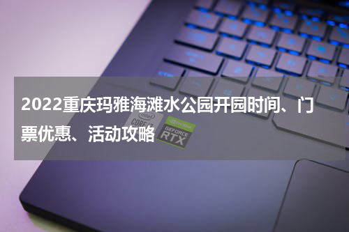 2022重庆玛雅海滩水公园开园时间、门票优惠、活动攻略