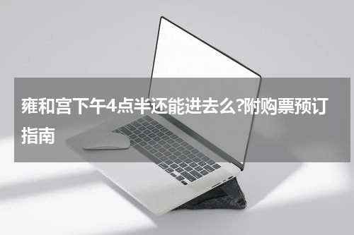 雍和宫下午4点半还能进去么?附购票预订指南