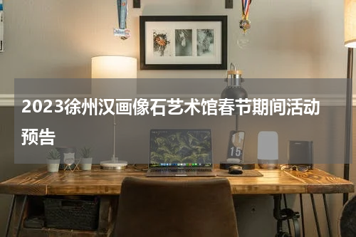 2023徐州汉画像石艺术馆春节期间活动预告