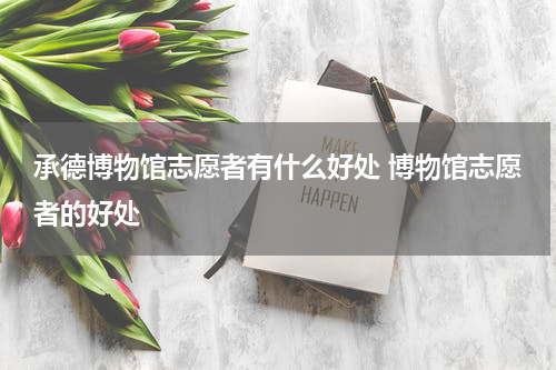 承德博物馆志愿者有什么好处 博物馆志愿者的好处