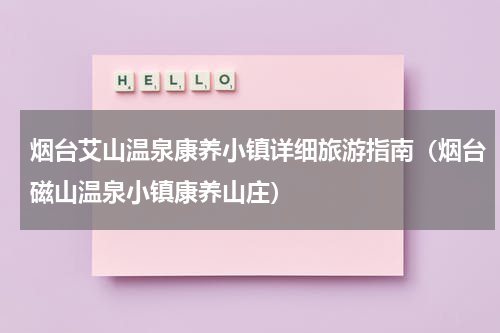 烟台艾山温泉康养小镇详细旅游指南（烟台磁山温泉小镇康养山庄）